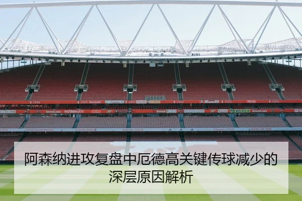 阿森纳进攻复盘中厄德高关键传球减少的深层原因解析
