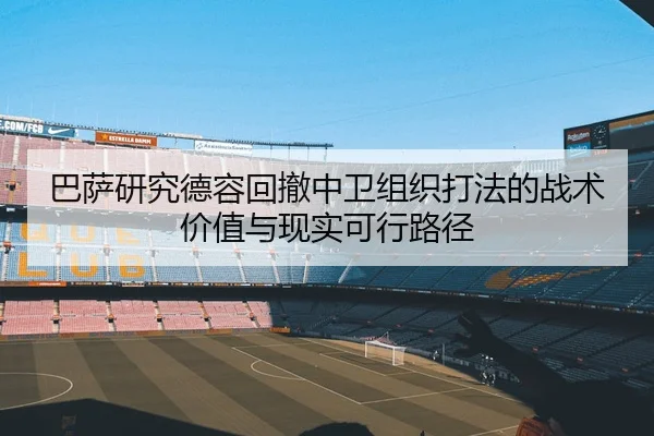 巴萨研究德容回撤中卫组织打法的战术价值与现实可行路径