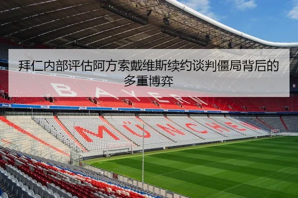 拜仁内部评估阿方索戴维斯续约谈判僵局背后的多重博弈