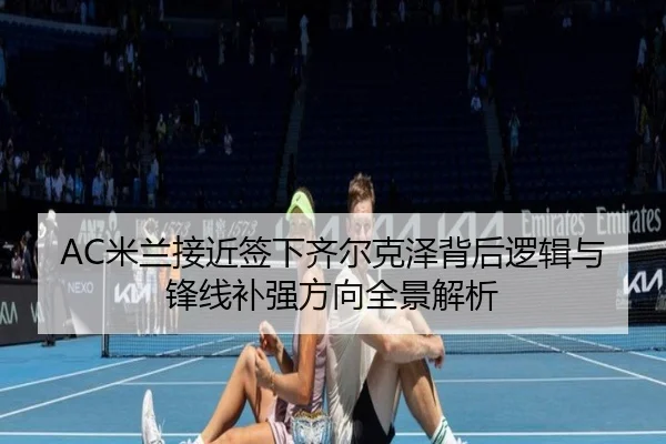 AC米兰接近签下齐尔克泽背后逻辑与锋线补强方向全景解析